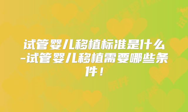 试管婴儿移植标准是什么-试管婴儿移植需要哪些条件!