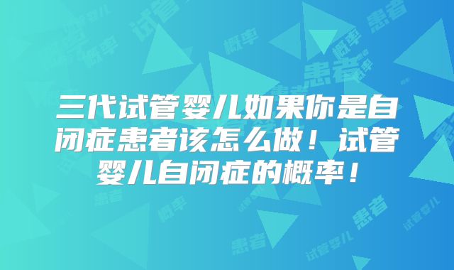 三代试管婴儿如果你是自闭症患者该怎么做！试管婴儿自闭症的概率！
