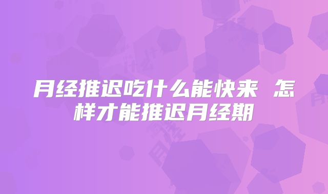 月经推迟吃什么能快来 怎样才能推迟月经期