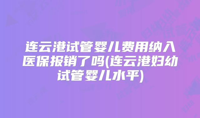 连云港试管婴儿费用纳入医保报销了吗(连云港妇幼试管婴儿水平)
