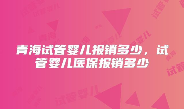 青海试管婴儿报销多少，试管婴儿医保报销多少