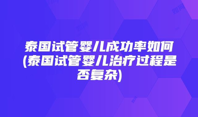 泰国试管婴儿成功率如何(泰国试管婴儿治疗过程是否复杂)
