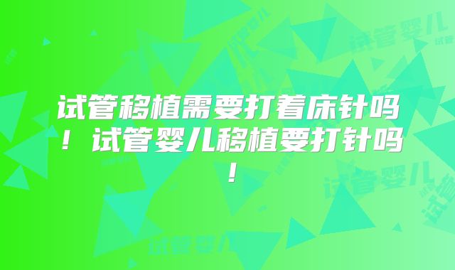 试管移植需要打着床针吗！试管婴儿移植要打针吗！