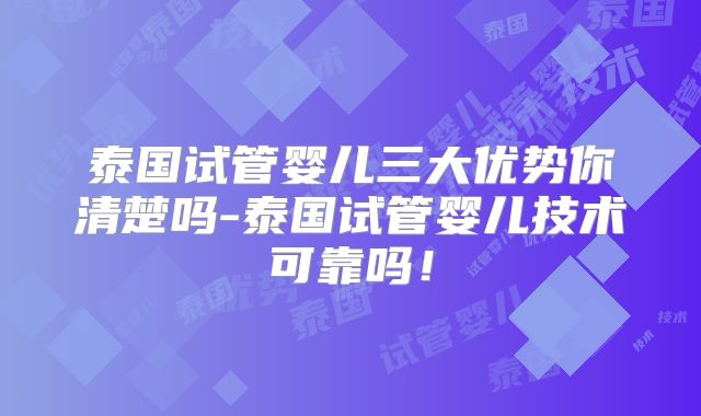 泰国试管婴儿三大优势你清楚吗-泰国试管婴儿技术可靠吗！