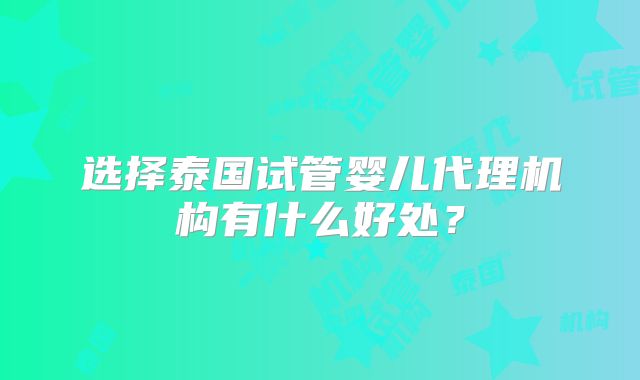 选择泰国试管婴儿代理机构有什么好处？