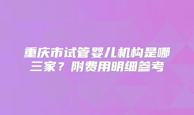 重庆市试管婴儿机构是哪三家？附费用明细参考