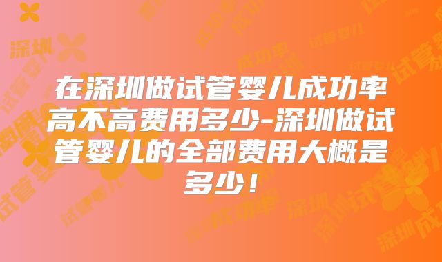 在深圳做试管婴儿成功率高不高费用多少-深圳做试管婴儿的全部费用大概是多少!