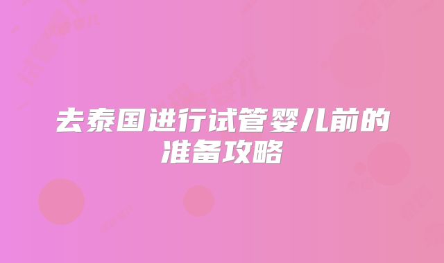 去泰国进行试管婴儿前的准备攻略