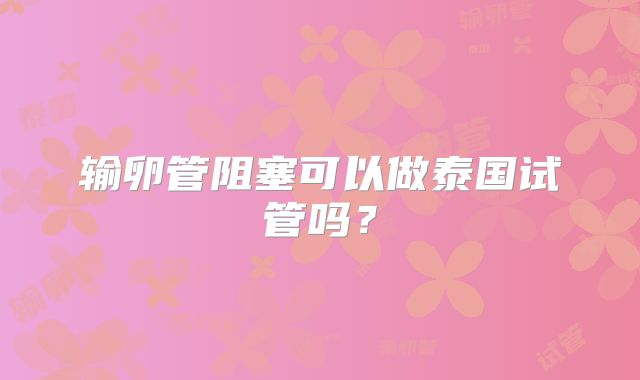输卵管阻塞可以做泰国试管吗？