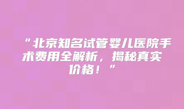 “北京知名试管婴儿医院手术费用全解析，揭秘真实价格！”
