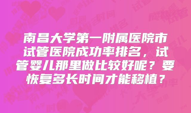 南昌大学第一附属医院市试管医院成功率排名，试管婴儿那里做比较好呢？要恢复多长时间才能移植？