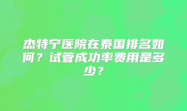 杰特宁医院在泰国排名如何?试管成功率费用是多少?