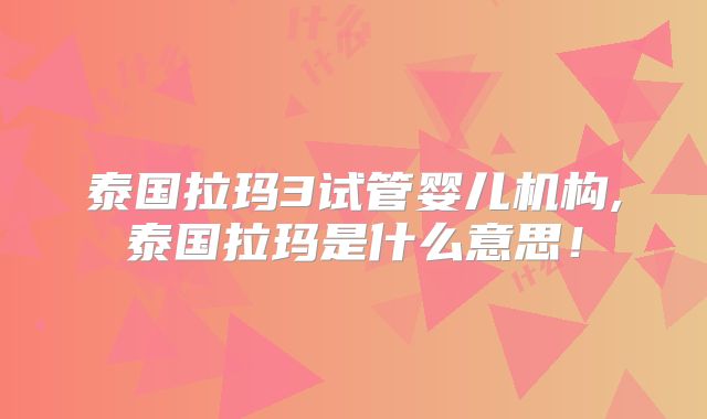 泰国拉玛3试管婴儿机构,泰国拉玛是什么意思！