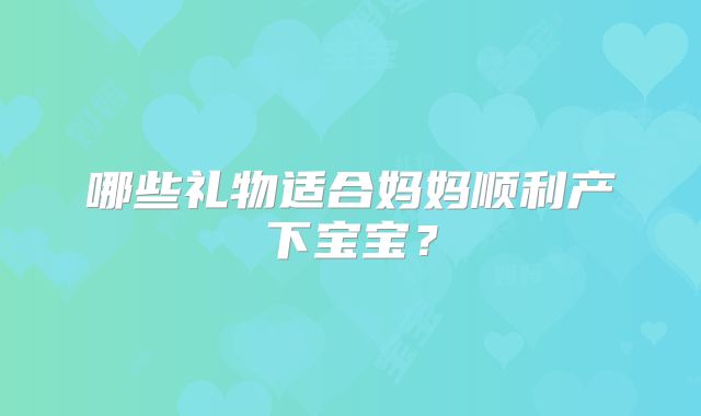 哪些礼物适合妈妈顺利产下宝宝？