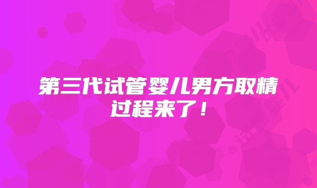 第三代试管婴儿男方取精过程来了！