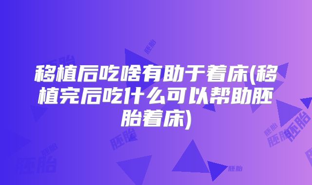 移植后吃啥有助于着床(移植完后吃什么可以帮助胚胎着床)