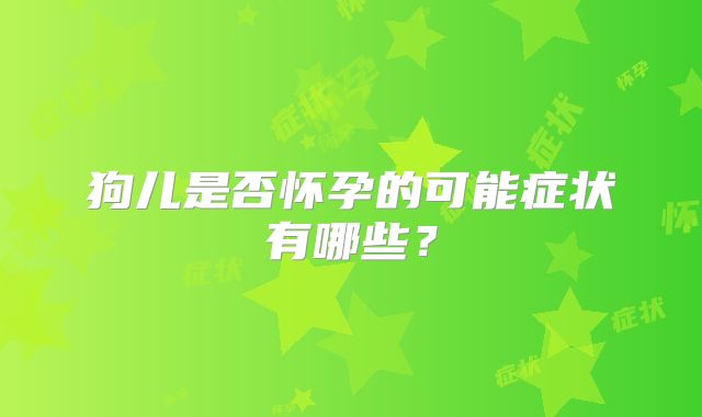 狗儿是否怀孕的可能症状有哪些？