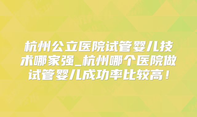杭州公立医院试管婴儿技术哪家强_杭州哪个医院做试管婴儿成功率比较高！