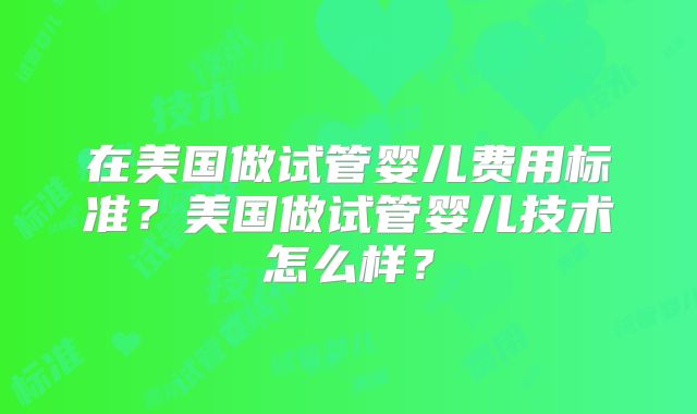 在美国做试管婴儿费用标准？美国做试管婴儿技术怎么样？