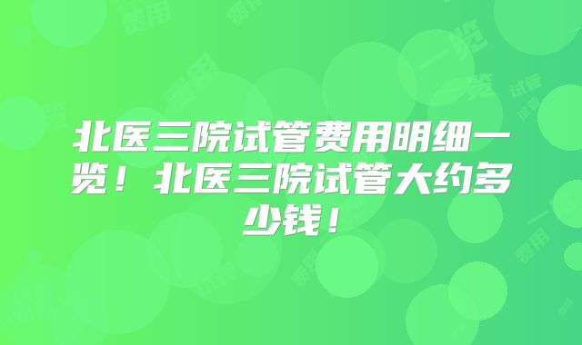 北医三院试管费用明细一览！北医三院试管大约多少钱！
