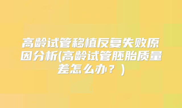 高龄试管移植反复失败原因分析(高龄试管胚胎质量差怎么办？)