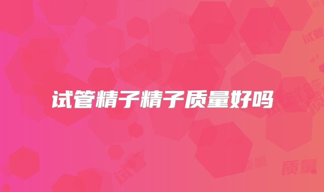 试管精子精子质量好吗