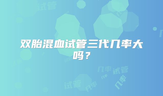 双胎混血试管三代几率大吗？