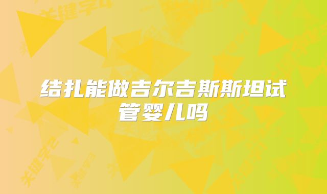 结扎能做吉尔吉斯斯坦试管婴儿吗