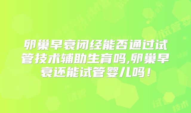 卵巢早衰闭经能否通过试管技术辅助生育吗,卵巢早衰还能试管婴儿吗!