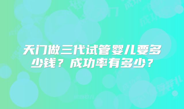 天门做三代试管婴儿要多少钱？成功率有多少？