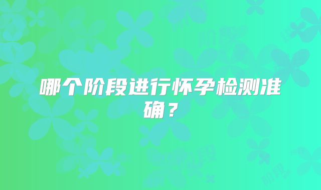 哪个阶段进行怀孕检测准确？