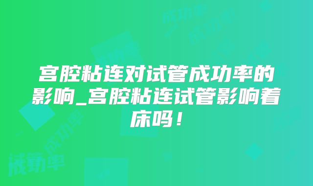 宫腔粘连对试管成功率的影响_宫腔粘连试管影响着床吗！