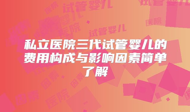 私立医院三代试管婴儿的费用构成与影响因素简单了解