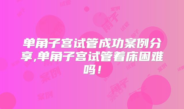 单角子宫试管成功案例分享,单角子宫试管着床困难吗！