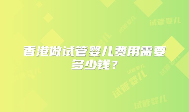 香港做试管婴儿费用需要多少钱？