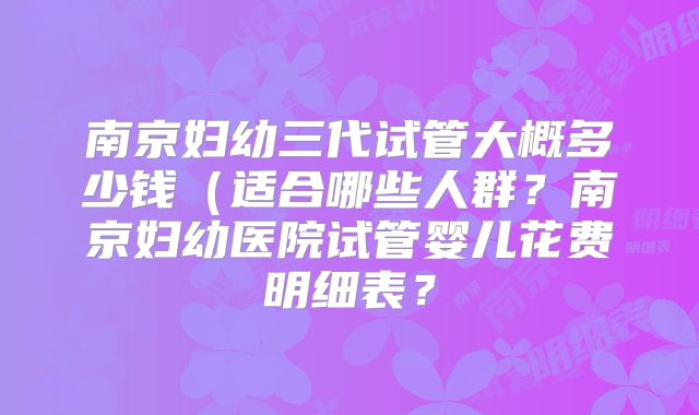 南京妇幼三代试管大概多少钱（适合哪些人群？南京妇幼医院试管婴儿花费明细表？
