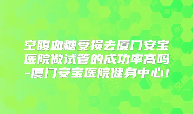 空腹血糖受损去厦门安宝医院做试管的成功率高吗-厦门安宝医院健身中心!