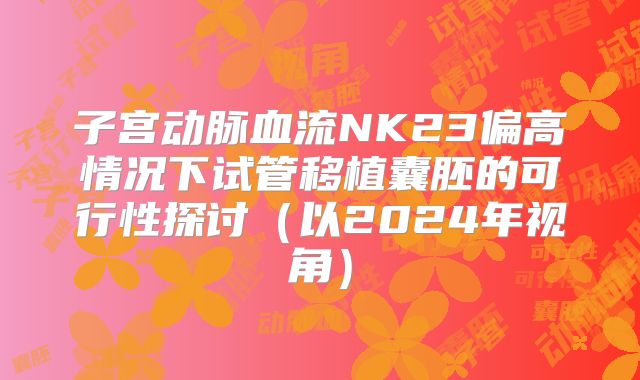 子宫动脉血流NK23偏高情况下试管移植囊胚的可行性探讨（以2024年视角）