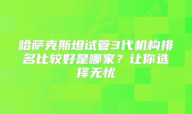 哈萨克斯坦试管3代机构排名比较好是哪家？让你选择无忧