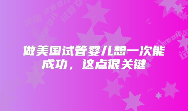 做美国试管婴儿想一次能成功，这点很关键