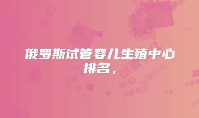 俄罗斯试管婴儿生殖中心排名，