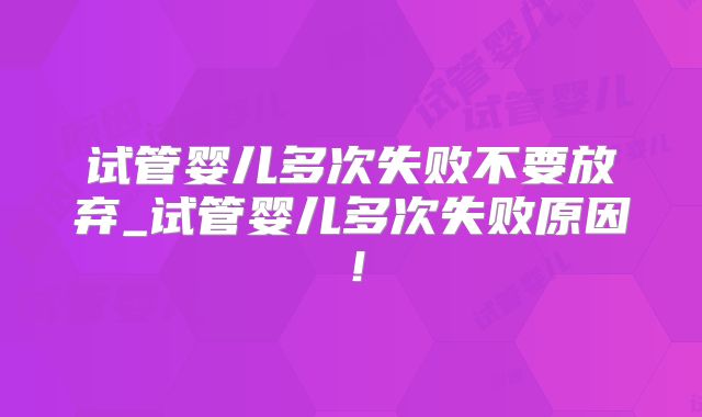 试管婴儿多次失败不要放弃_试管婴儿多次失败原因！
