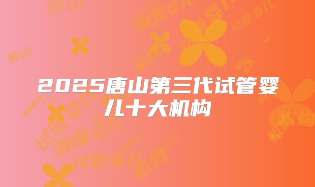 2025唐山第三代试管婴儿十大机构