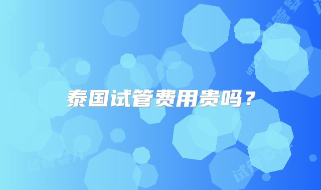 泰国试管费用贵吗?