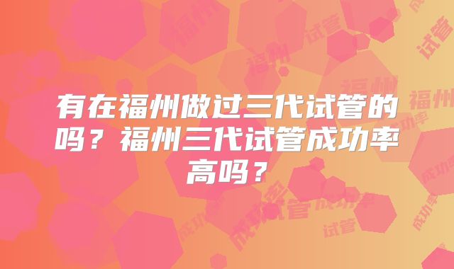 有在福州做过三代试管的吗？福州三代试管成功率高吗？