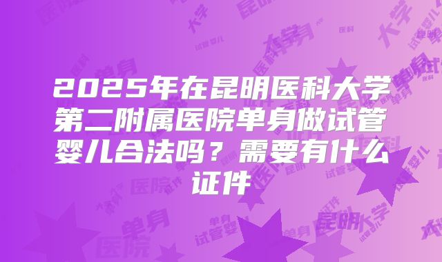 2025年在昆明医科大学第二附属医院单身做试管婴儿合法吗?需要有什么证件