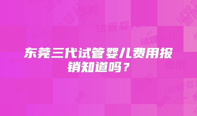 东莞三代试管婴儿费用报销知道吗?