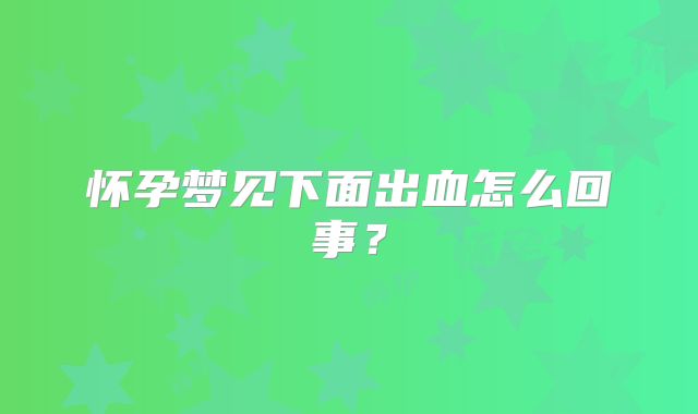 怀孕梦见下面出血怎么回事？