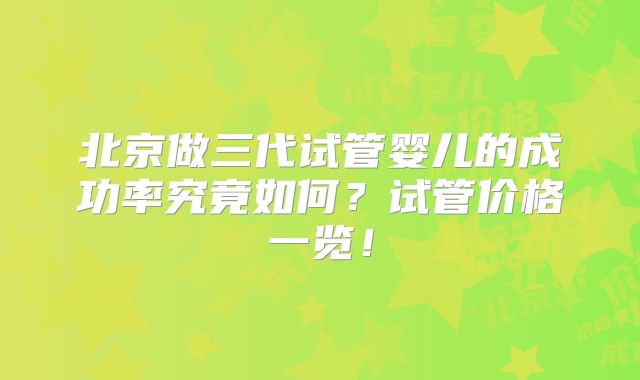北京做三代试管婴儿的成功率究竟如何？试管价格一览！
