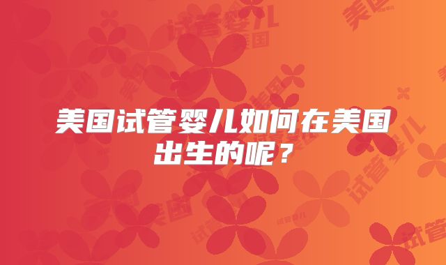 美国试管婴儿如何在美国出生的呢？